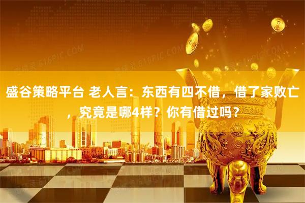盛谷策略平台 老人言：东西有四不借，借了家败亡，究竟是哪4样？你有借过吗？