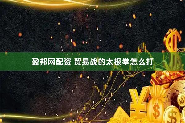 盈邦网配资 贸易战的太极拳怎么打