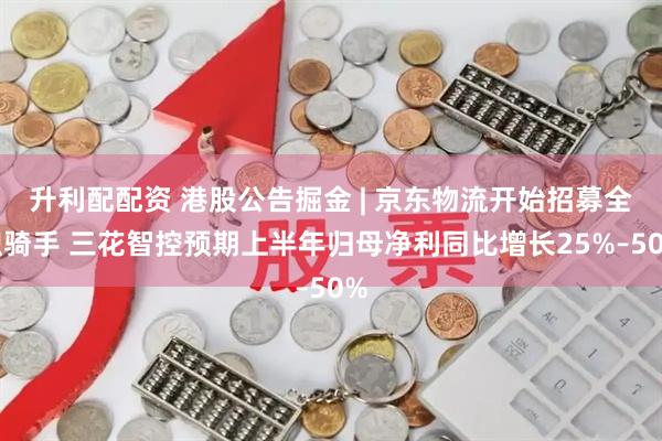 升利配配资 港股公告掘金 | 京东物流开始招募全职骑手 三花智控预期上半年归母净利同比增长25%–50%