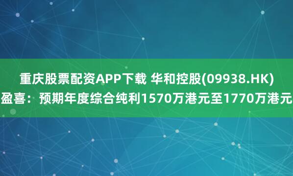 重庆股票配资APP下载 华和控股(09938.HK)盈喜：预期年度综合纯利1570万港元至1770万港元