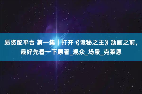 易资配平台 第一集｜打开《诡秘之主》动画之前，最好先看一下原著_观众_场景_克莱恩