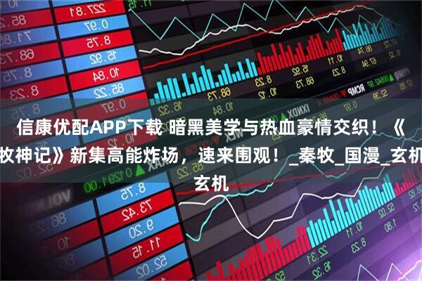 信康优配APP下载 暗黑美学与热血豪情交织！《牧神记》新集高能炸场，速来围观！_秦牧_国漫_玄机