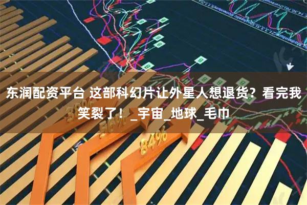 东润配资平台 这部科幻片让外星人想退货？看完我笑裂了！_宇宙_地球_毛巾