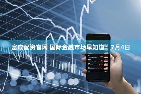 富成配资官网 国际金融市场早知道：7月4日