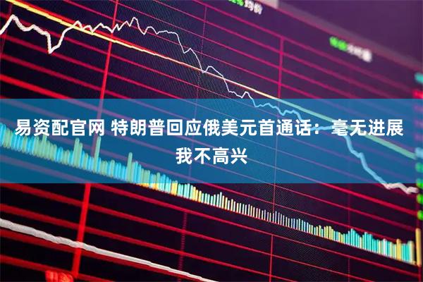 易资配官网 特朗普回应俄美元首通话：毫无进展 我不高兴