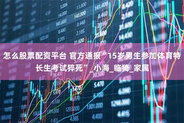 怎么股票配资平台 官方通报“15岁男生参加体育特长生考试猝死”_小海_临猗_家属