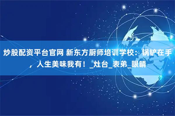 炒股配资平台官网 新东方厨师培训学校：锅铲在手，人生美味我有！_灶台_表弟_眼睛