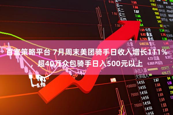 百富策略平台 7月周末美团骑手日收入增长111%，超40万众包骑手日入500元以上