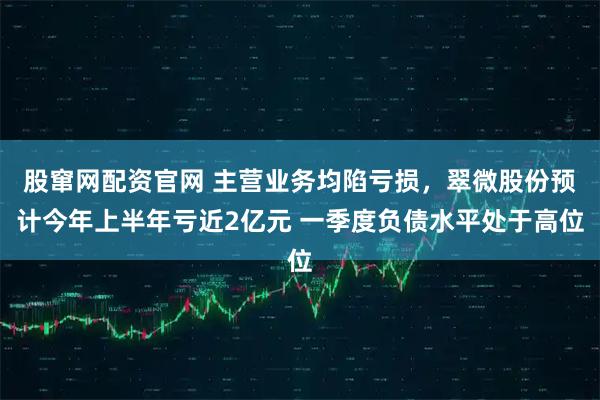 股窜网配资官网 主营业务均陷亏损，翠微股份预计今年上半年亏近2亿元 一季度负债水平处于高位