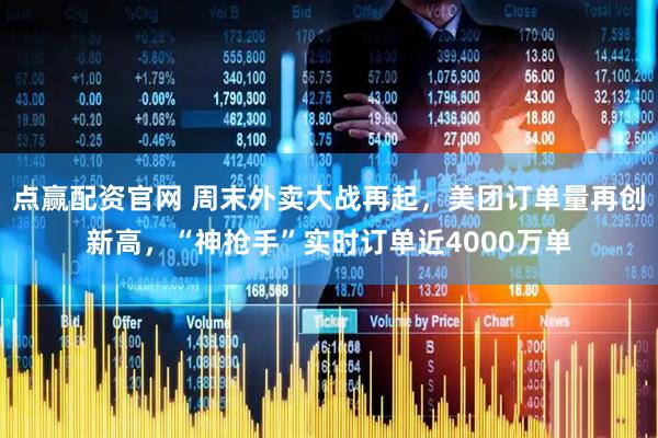 点赢配资官网 周末外卖大战再起，美团订单量再创新高，“神抢手”实时订单近4000万单