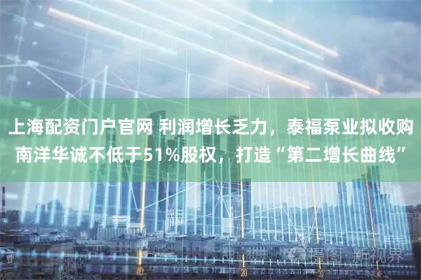 上海配资门户官网 利润增长乏力，泰福泵业拟收购南洋华诚不低于51%股权，打造“第二增长曲线”