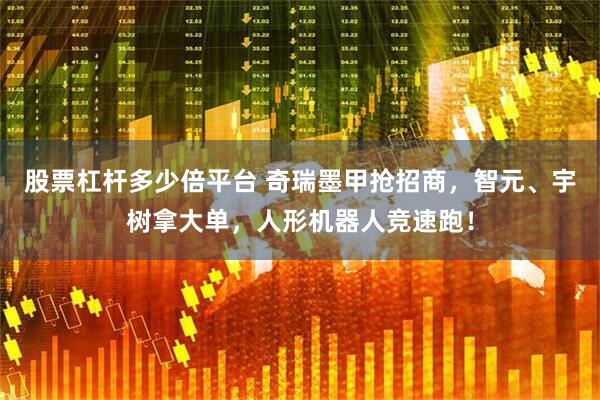 股票杠杆多少倍平台 奇瑞墨甲抢招商，智元、宇树拿大单，人形机器人竞速跑！