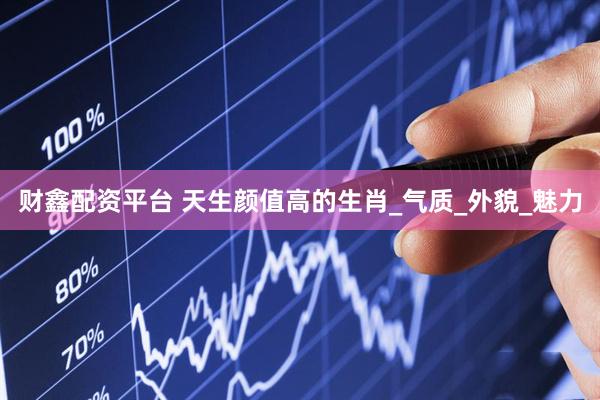 财鑫配资平台 天生颜值高的生肖_气质_外貌_魅力