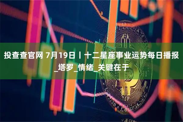 投查查官网 7月19日丨十二星座事业运势每日播报_塔罗_情绪_关键在于