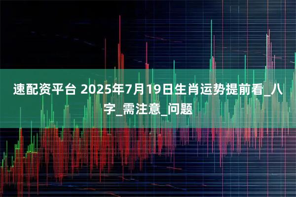 速配资平台 2025年7月19日生肖运势提前看_八字_需注意_问题