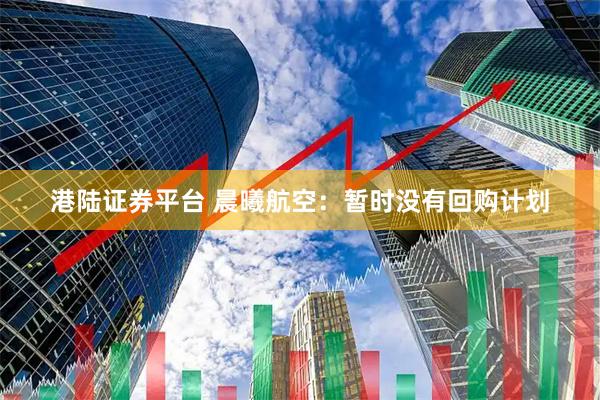 港陆证券平台 晨曦航空：暂时没有回购计划
