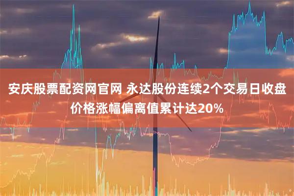 安庆股票配资网官网 永达股份连续2个交易日收盘价格涨幅偏离值累计达20%