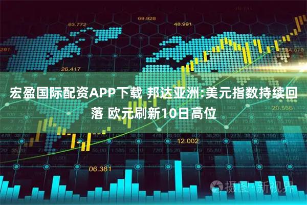 宏盈国际配资APP下载 邦达亚洲:美元指数持续回落 欧元刷新10日高位