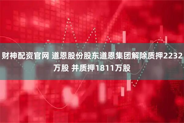 财神配资官网 道恩股份股东道恩集团解除质押2232万股 并质押1811万股