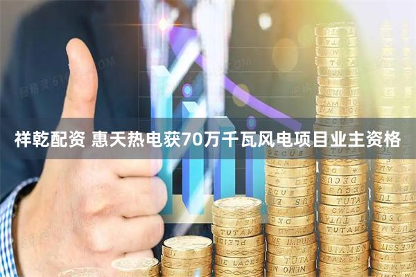 祥乾配资 惠天热电获70万千瓦风电项目业主资格