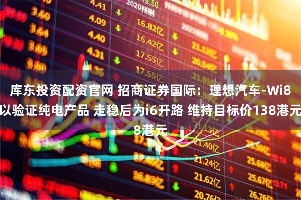 库东投资配资官网 招商证券国际：理想汽车-Wi8以验证纯电产品 走稳后为i6开路 维持目标价138港元