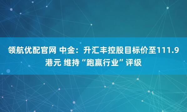 领航优配官网 中金：升汇丰控股目标价至111.9港元 维持“跑赢行业”评级
