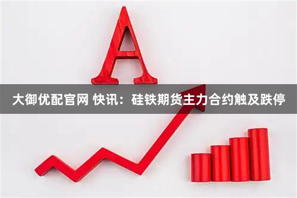 大御优配官网 快讯：硅铁期货主力合约触及跌停