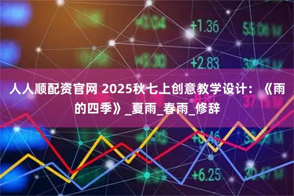 人人顺配资官网 2025秋七上创意教学设计：《雨的四季》_夏雨_春雨_修辞