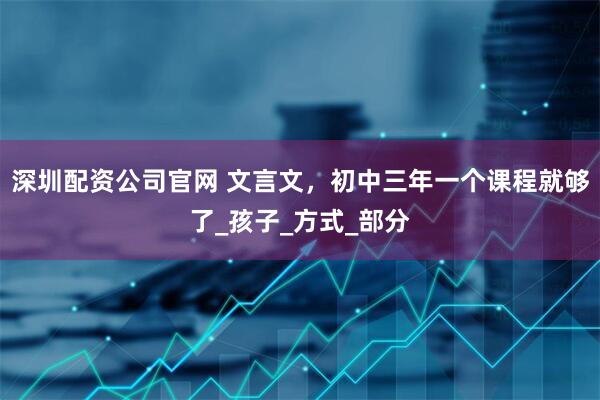 深圳配资公司官网 文言文，初中三年一个课程就够了_孩子_方式_部分