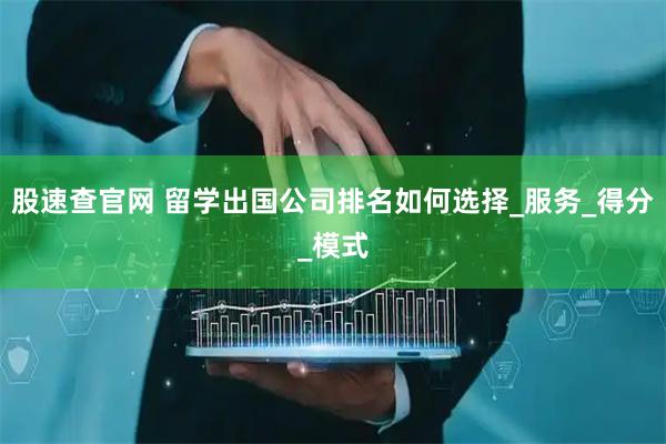 股速查官网 留学出国公司排名如何选择_服务_得分_模式