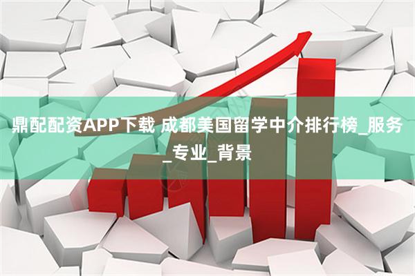 鼎配配资APP下载 成都美国留学中介排行榜_服务_专业_背景