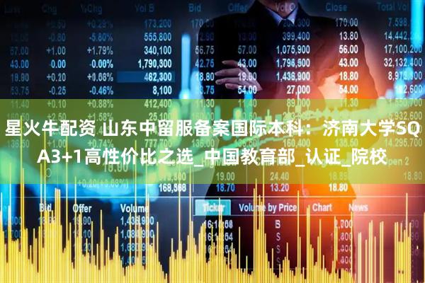 星火牛配资 山东中留服备案国际本科：济南大学SQA3+1高性价比之选_中国教育部_认证_院校
