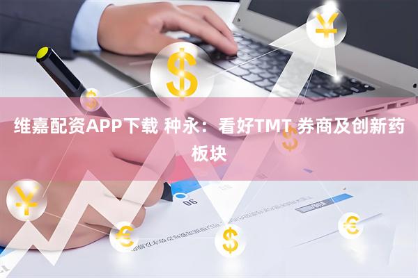 维嘉配资APP下载 种永：看好TMT 券商及创新药板块