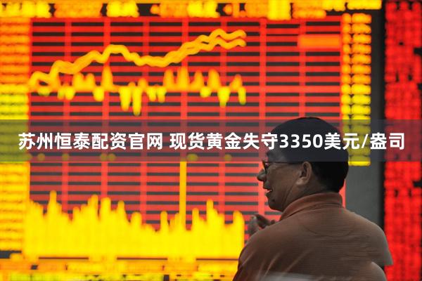 苏州恒泰配资官网 现货黄金失守3350美元/盎司