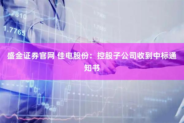 盛金证券官网 佳电股份：控股子公司收到中标通知书