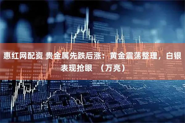 惠红网配资 贵金属先跌后涨：黄金震荡整理，白银表现抢眼  （万亮）