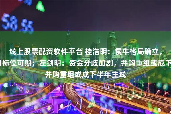 线上股票配资软件平台 桂浩明：慢牛格局确立，4000点目标位可期；左剑明：资金分歧加剧，并购重组或成下半年主线