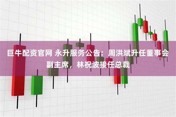 巨牛配资官网 永升服务公告：周洪斌升任董事会副主席，林祝波接任总裁