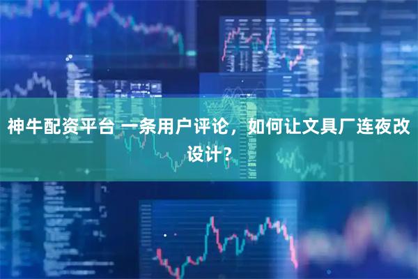 神牛配资平台 一条用户评论，如何让文具厂连夜改设计？