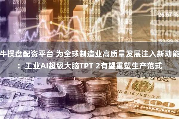 牛操盘配资平台 为全球制造业高质量发展注入新动能：工业AI超级大脑TPT 2有望重塑生产范式