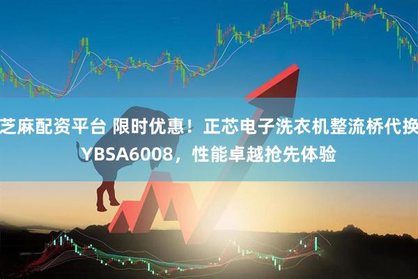 芝麻配资平台 限时优惠！正芯电子洗衣机整流桥代换YBSA6008，性能卓越抢先体验