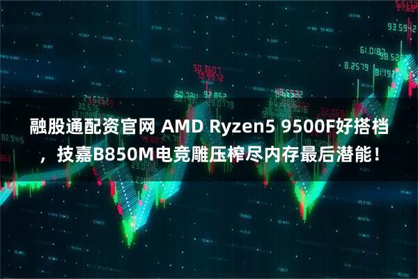 融股通配资官网 AMD Ryzen5 9500F好搭档，技嘉B850M电竞雕压榨尽内存最后潜能！