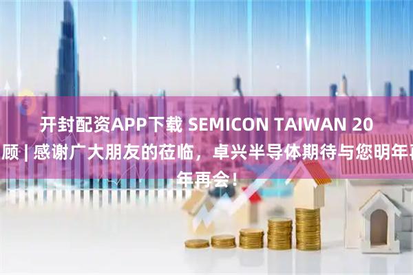 开封配资APP下载 SEMICON TAIWAN 2025回顾 | 感谢广大朋友的莅临，卓兴半导体期待与您明年再会！