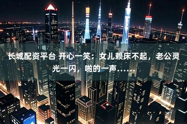长城配资平台 开心一笑：女儿赖床不起，老公灵光一闪，啪的一声……
